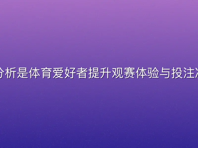 易倍体育赛事分析是体育爱好者提升观赛体验与投注决策的关键工具